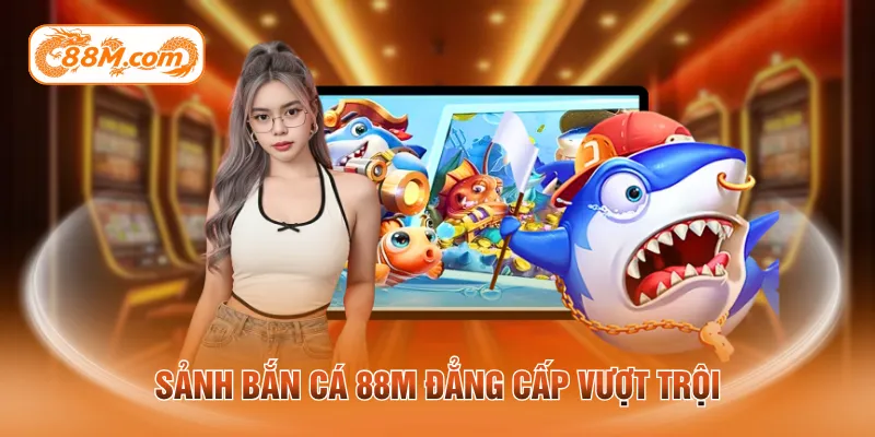 Sảnh bắn cá 88M đẳng cấp vượt trội